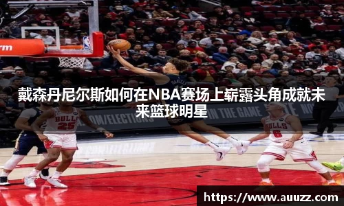 戴森丹尼尔斯如何在NBA赛场上崭露头角成就未来篮球明星