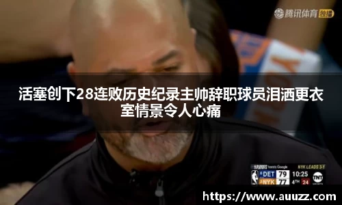 活塞创下28连败历史纪录主帅辞职球员泪洒更衣室情景令人心痛