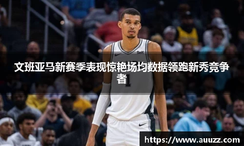 文班亚马新赛季表现惊艳场均数据领跑新秀竞争者