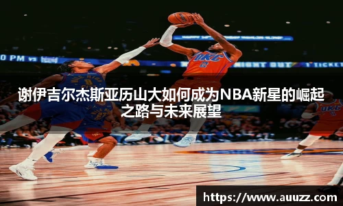 谢伊吉尔杰斯亚历山大如何成为NBA新星的崛起之路与未来展望