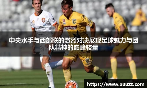 中央水手与西部联的激烈对决展现足球魅力与团队精神的巅峰较量