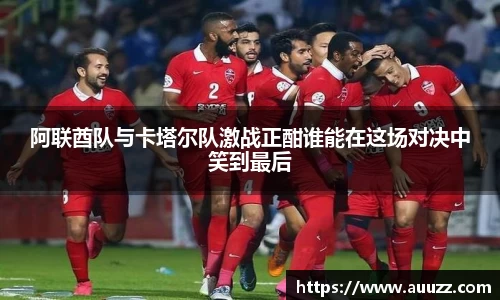 阿联酋队与卡塔尔队激战正酣谁能在这场对决中笑到最后